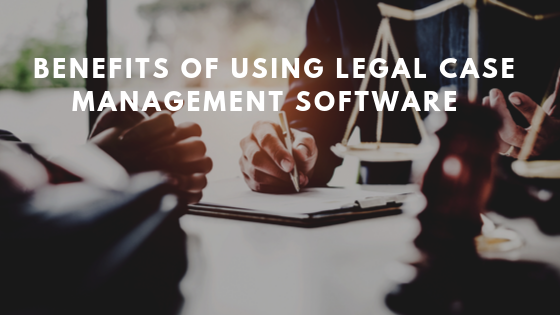 THE 5 KEY BENEFITS OF USING MODERN LEGAL CASE MANAGEMENT SOFTWARE