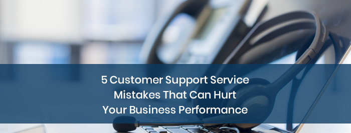 5 Customer Support Service Mistakes That Can Hurt Your Business Performance