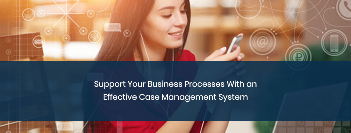 Support Your Business Processes With an Effective Case Management System