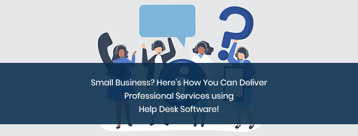 Small Business? Here’s How A Help Desk Software Can Help You Deliver Professional Support Like A Big Giant!